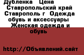 Дубленка › Цена ­ 15 000 - Ставропольский край, Ставрополь г. Одежда, обувь и аксессуары » Женская одежда и обувь   